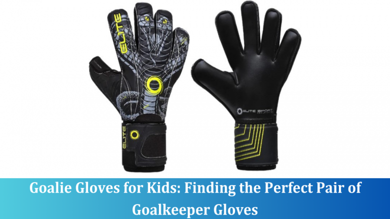 Goalie Gloves for Kids: Finding the Perfect Pair of Goalkeeper Gloves