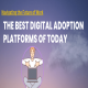 Navigating the Future of Work: The Best Digital Adoption Platforms of Today 