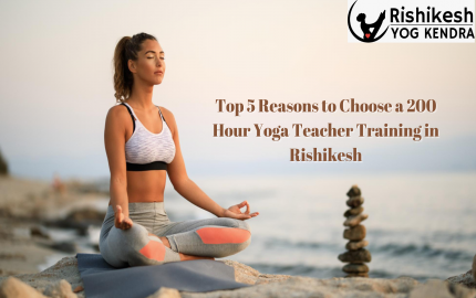 Top 5 Reasons to Choose a 200 Hour Yoga Teacher Training in Rishikesh