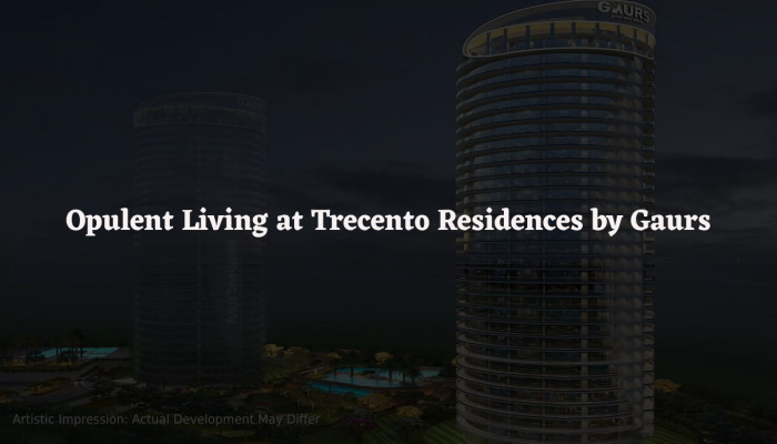 Opulent Living at Trecento Residences by Gaurs
