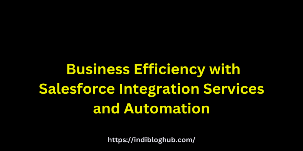 Unlocking Business Efficiency with Salesforce Integration Services and Automation