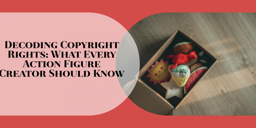 Decoding Copyright Rights: What Every Action Figure Creator Should Know