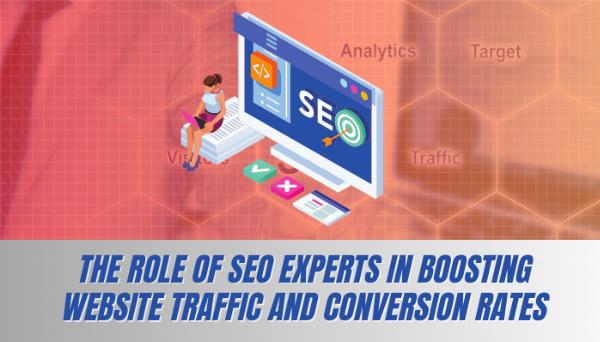 The Role of SEO Experts in Boosting Website Traffic and Conversion Rates