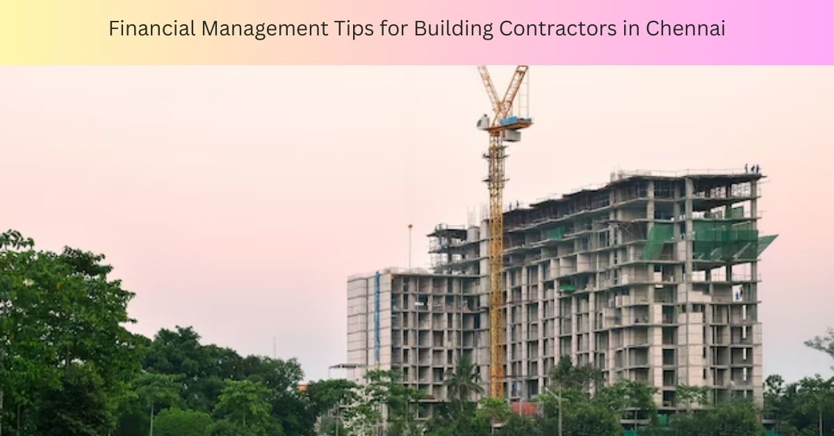 Financial Management Tips for Building Contractors in Chennai