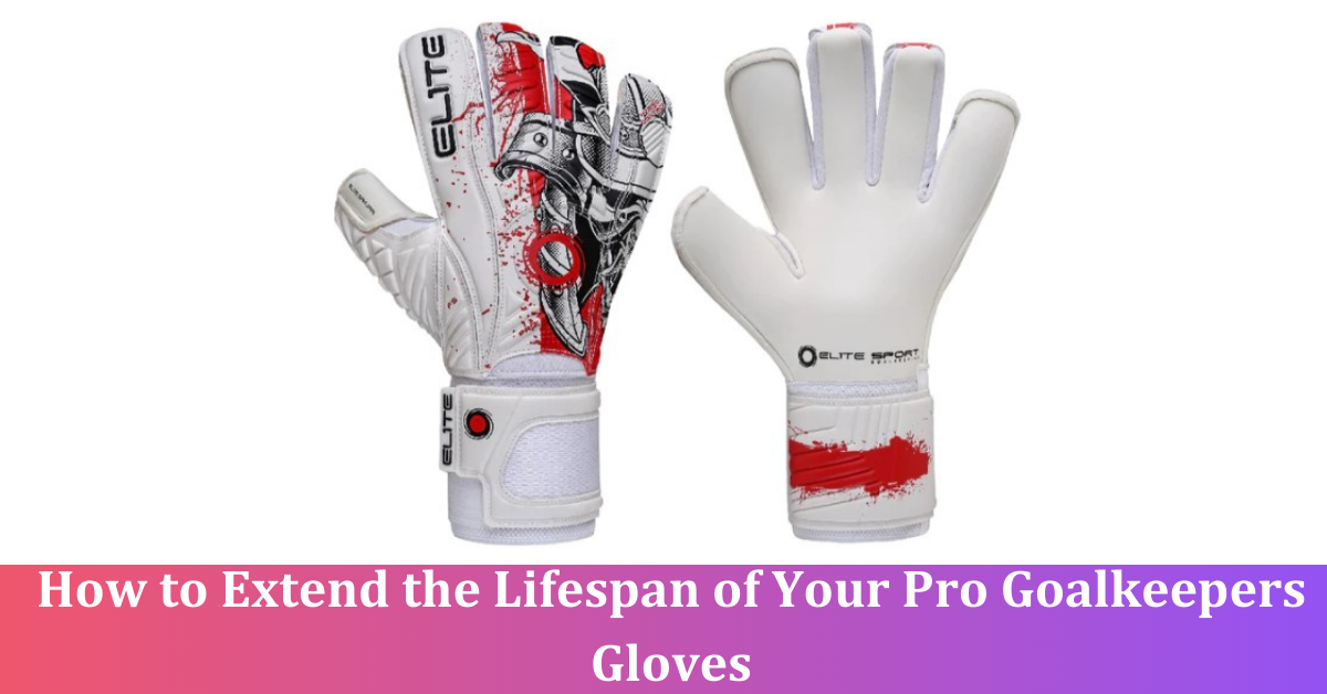 How to Extend the Lifespan of Your Pro Goalkeepers Gloves