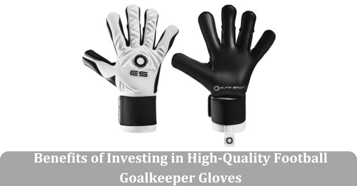 Benefits of Investing in High-Quality Football Goalkeeper Gloves