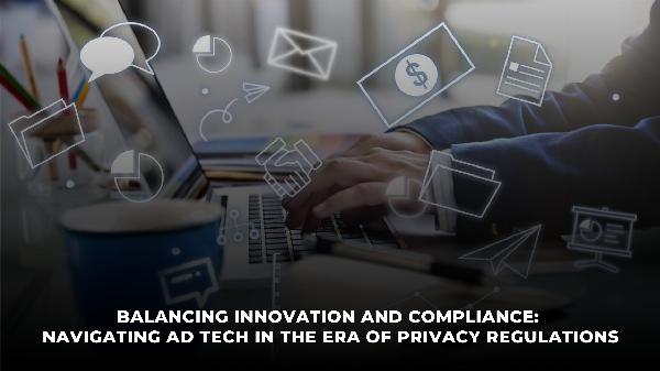 Balancing Innovation and Compliance: Navigating Ad Tech in the Era of Privacy Regulations