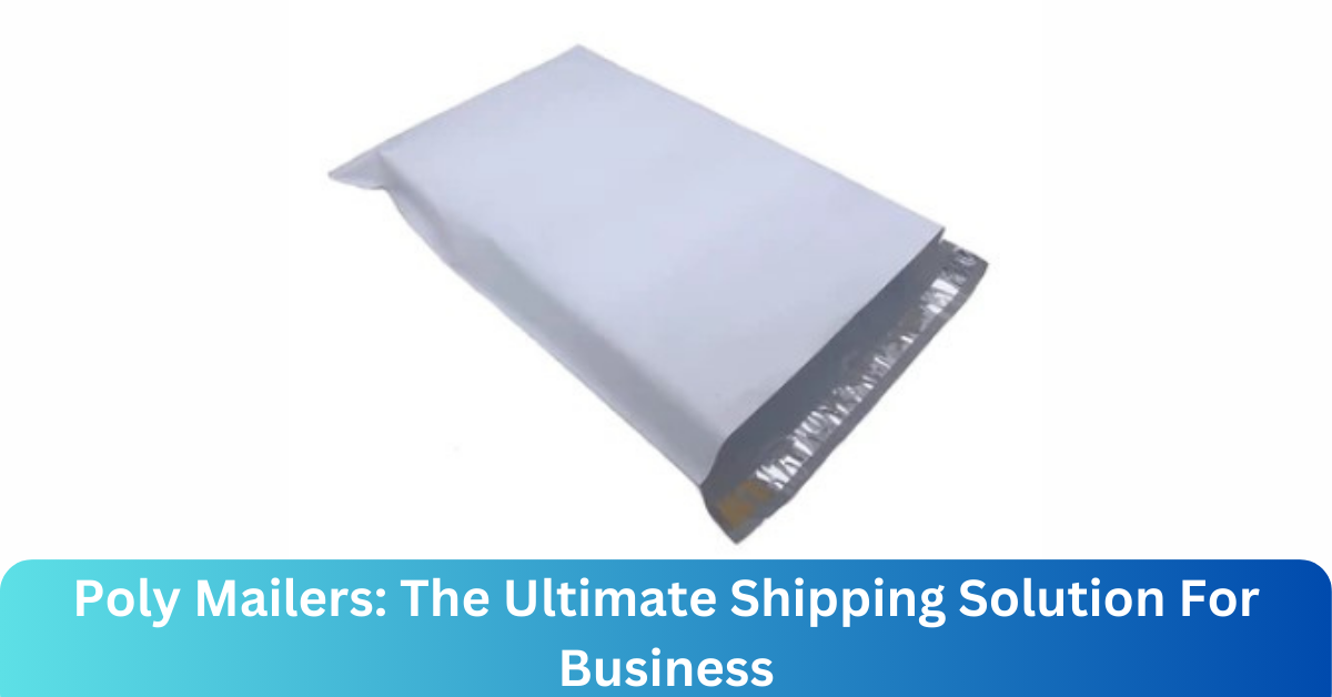 Poly Mailers: The Ultimate Shipping Solution For Business