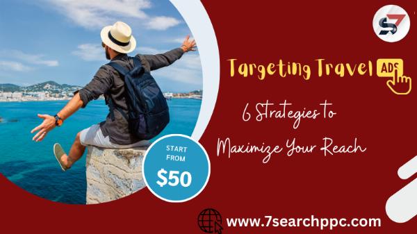 Targeting Travel Ads: 6 Strategies to Maximize Your Reach