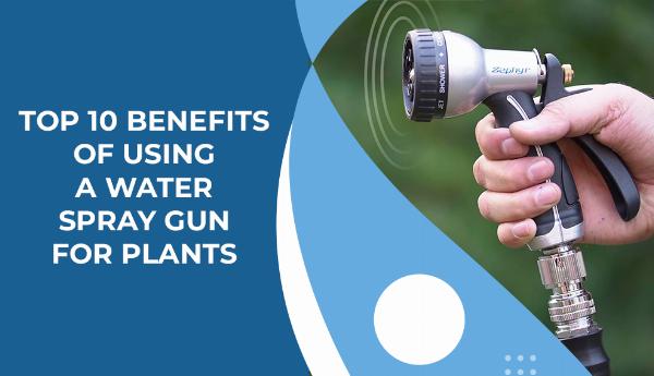 Top 10 Benefits Of Using A Water Spray Gun For Plants