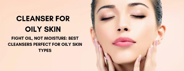 FIGHT OIL, NOT MOISTURE: BEST CLEANSERS PERFECT FOR OILY SKIN TYPES