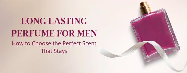 Long Lasting Perfume for Men: How to Choose the Perfect Scent That Stays