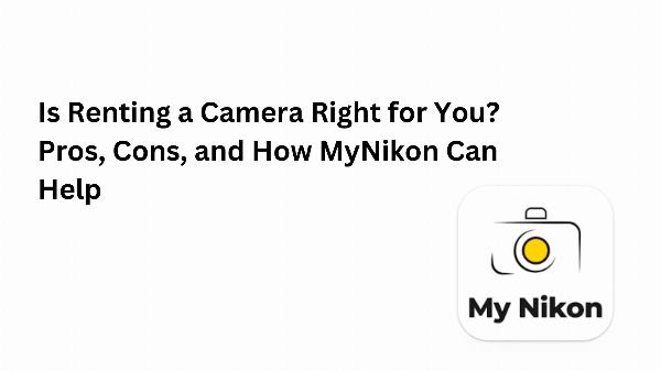 Is Renting a Camera Right for You? Pros, Cons, and How MyNikon Can Help
