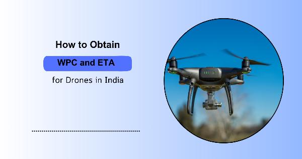 How to Obtain WPC ( wireless planning coordination and certification and ETA for Drones in India