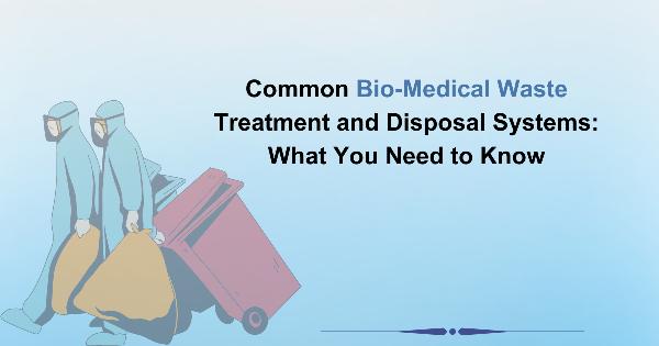 Common Bio-Medical Waste Treatment and Disposal Systems: What You Need to Know