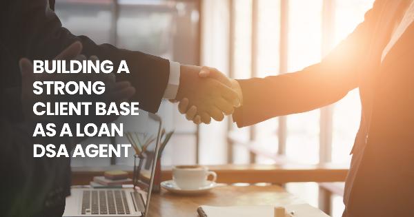 Building a Strong Client Base as a Loan DSA Agent