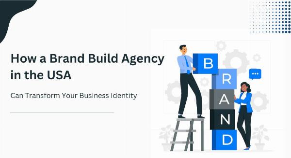 How a Brand Build Agency in the USA Can Transform Your Business Identity