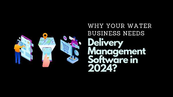 Why Your Water Business Needs Delivery Management Software in 2024