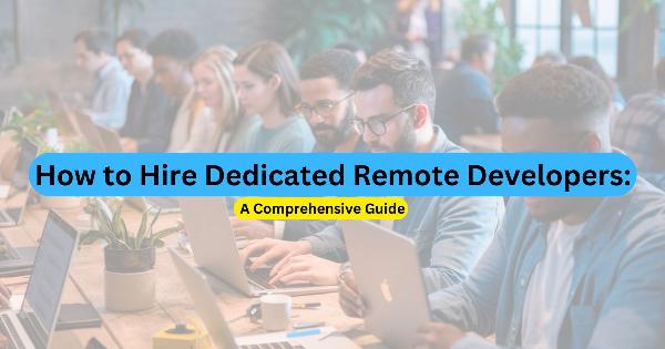How to Hire Dedicated Remote Developers: A Comprehensive Guide