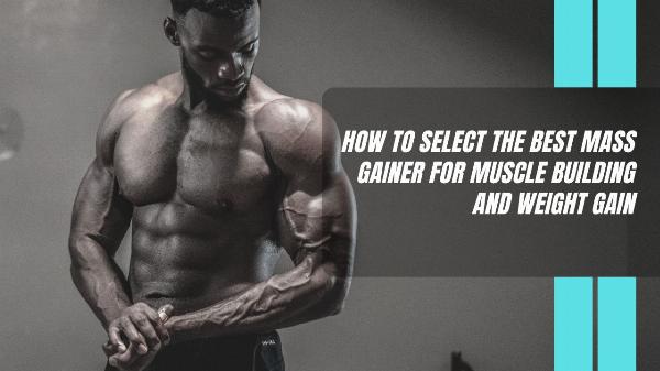 How to Select the Best Mass Gainer for Muscle Building and Weight Gain