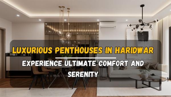 Luxurious Penthouses in Haridwar: Experience Ultimate Comfort and Serenity