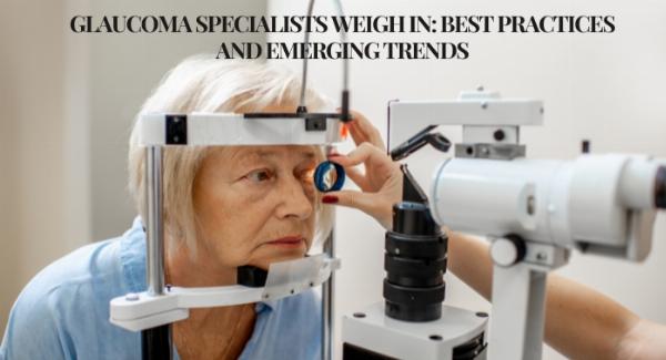 Glaucoma Specialists Weigh In: Best Practices and Emerging Trends