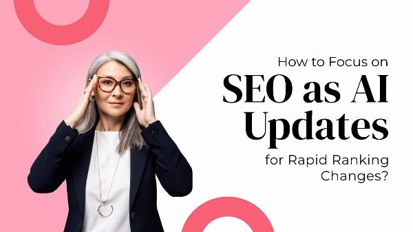 How to Focus on SEO as AI Updates for Rapid Ranking Changes?