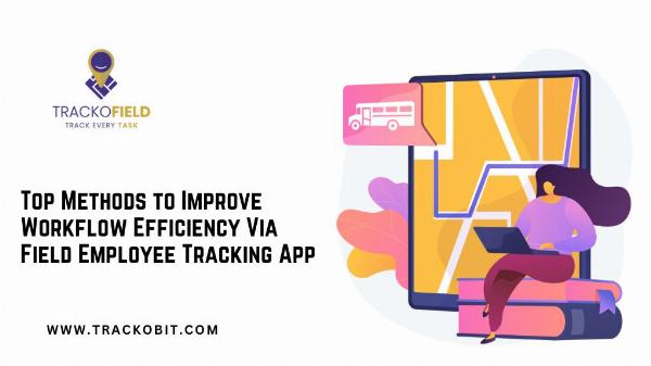 Top Methods to Improve Workflow Efficiency Via Field Employee Tracking App