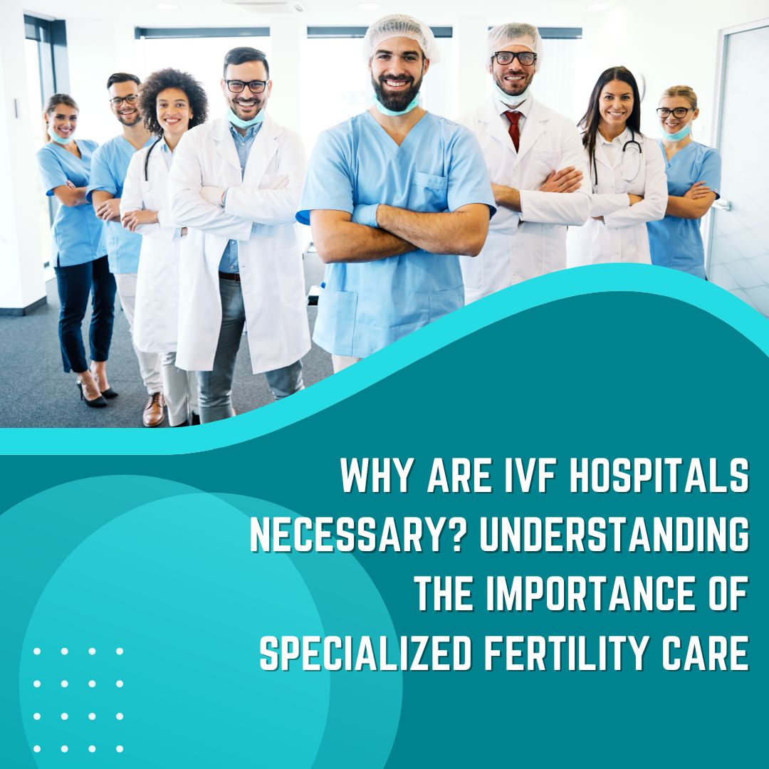 Why Are IVF Hospitals Necessary? Understanding the Importance of Specialized Fertility Care