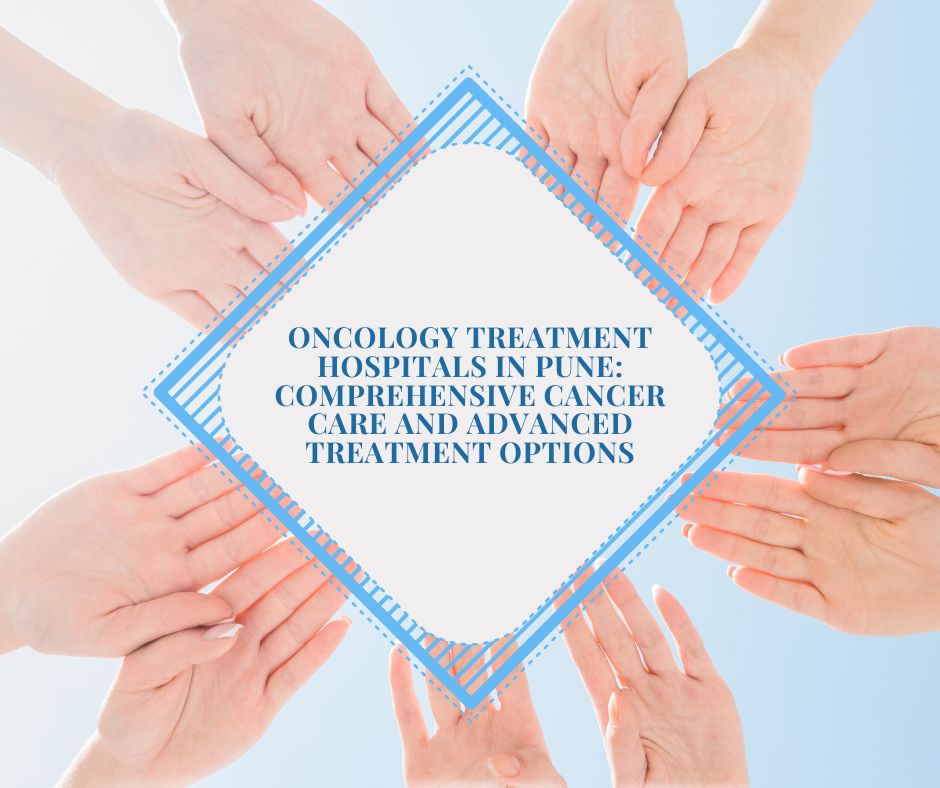 Oncology Treatment Hospitals in Pune: Comprehensive Cancer Care and Advanced Treatment Options