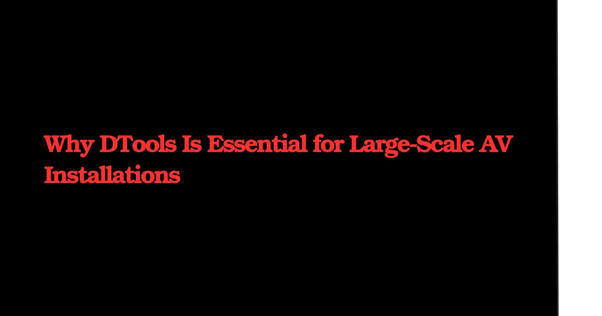Why DTools Is Essential for Large-Scale AV Installations