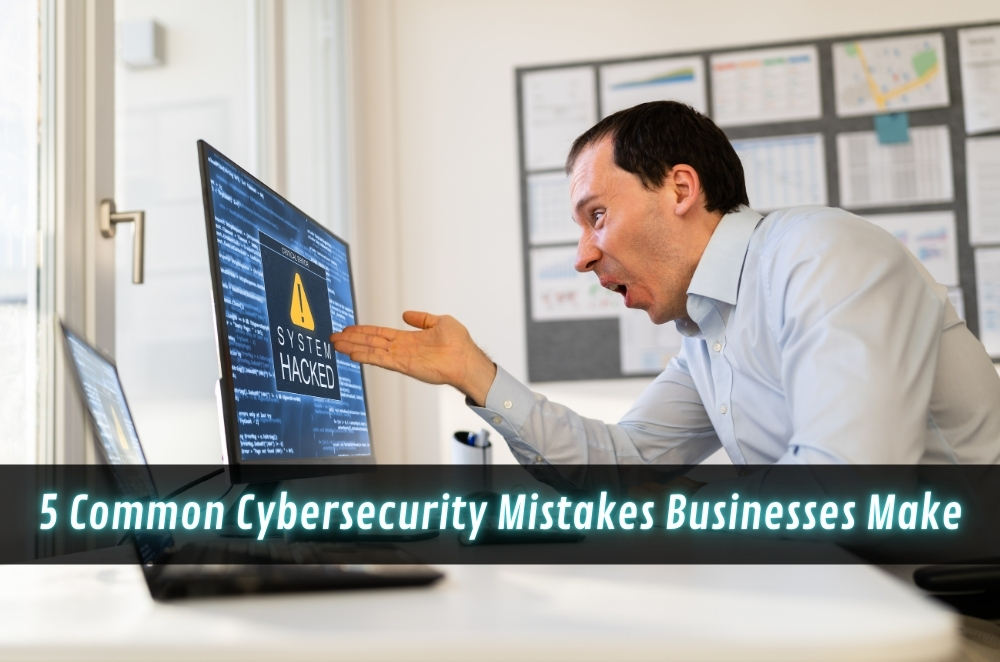 5 Common Cybersecurity Mistakes Businesses Make