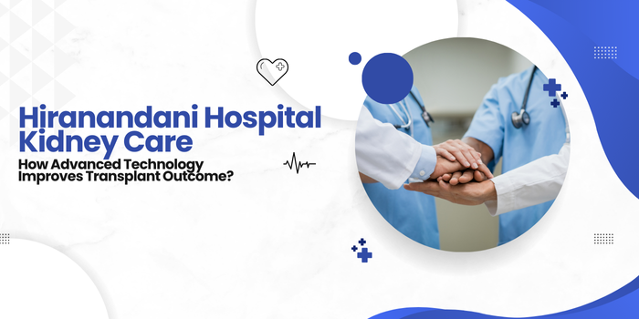Hiranandani Hospital Kidney Care: How Advanced Technology Improves Transplant Outcome?
