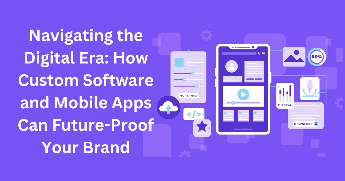 Navigating the Digital Era: How Custom Software and Mobile Apps Can Future-Proof Your Brand
