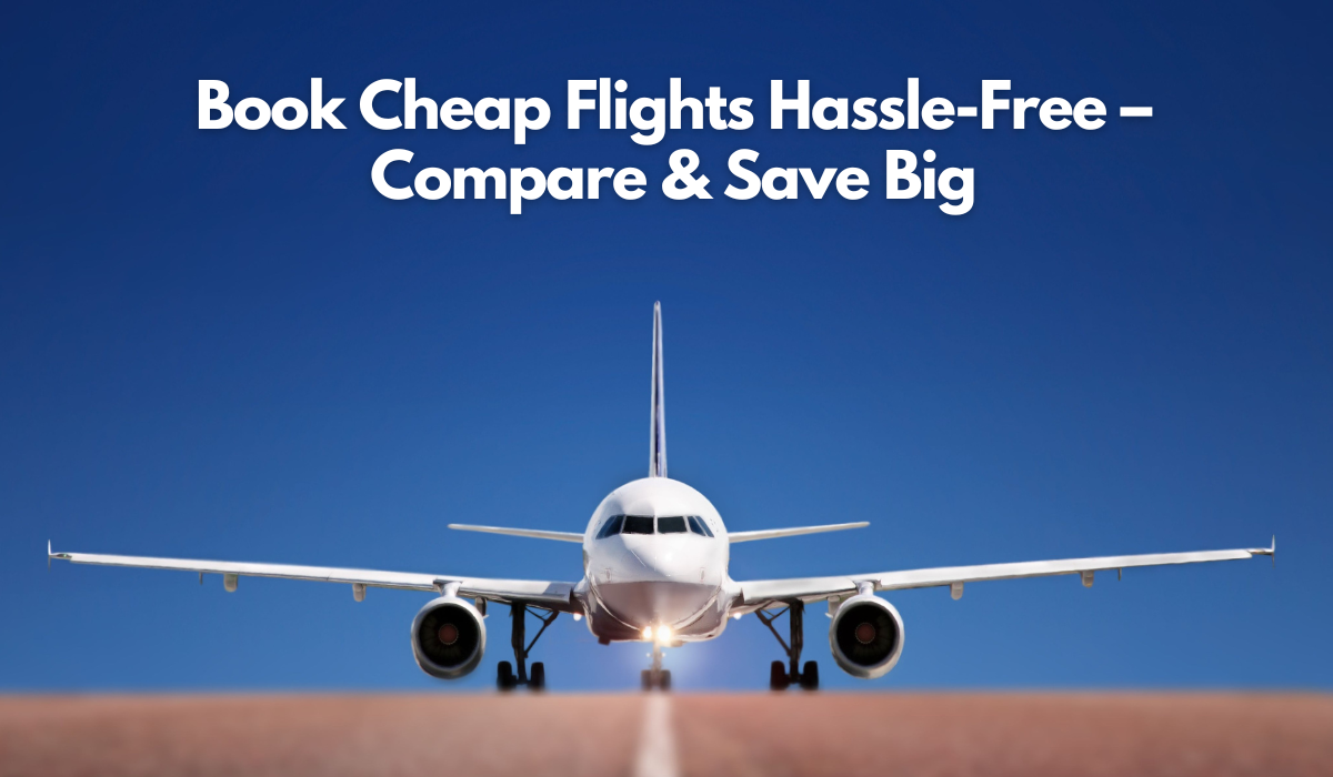 Book Cheap Flights Hassle-Free – Compare & Save Big