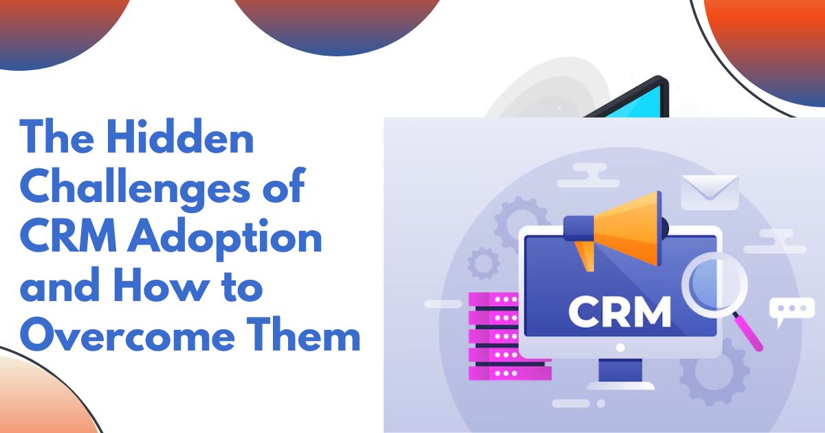 The Hidden Challenges of CRM Adoption and How to Overcome Them