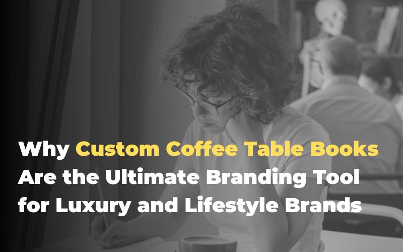 Why Custom Coffee Table Books Are the Ultimate Branding Tool for Luxury and Lifestyle Brands