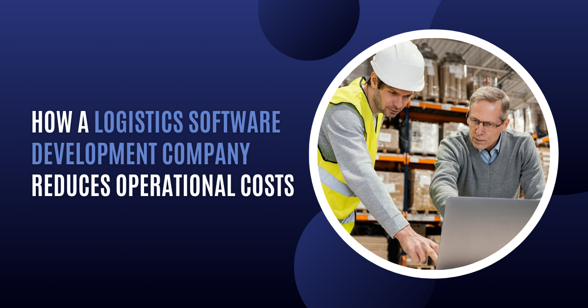 How a Logistics Software Development Company Reduces Operational Costs