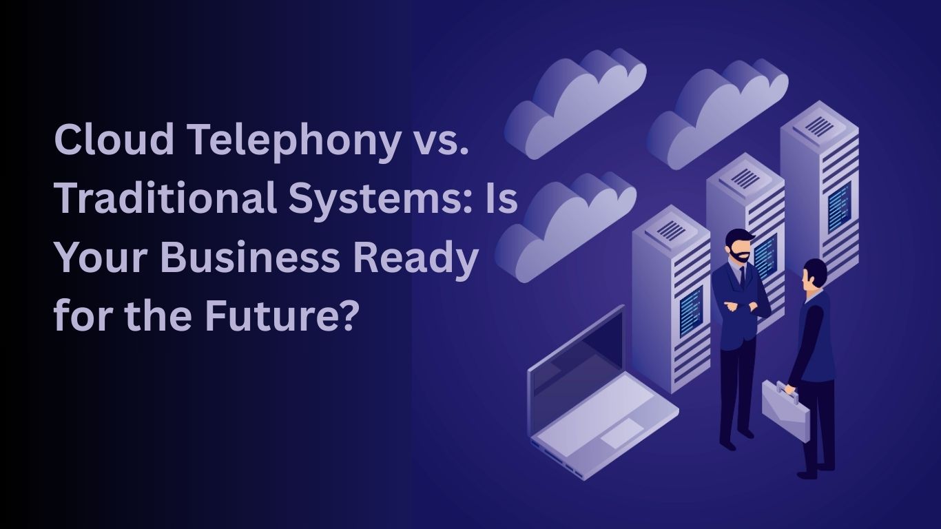Cloud Telephony vs. Traditional Systems: Is Your Business Ready for the Future?