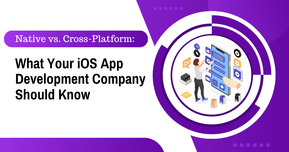 Native vs. Cross-Platform: What Your iOS App Development Company Should Know