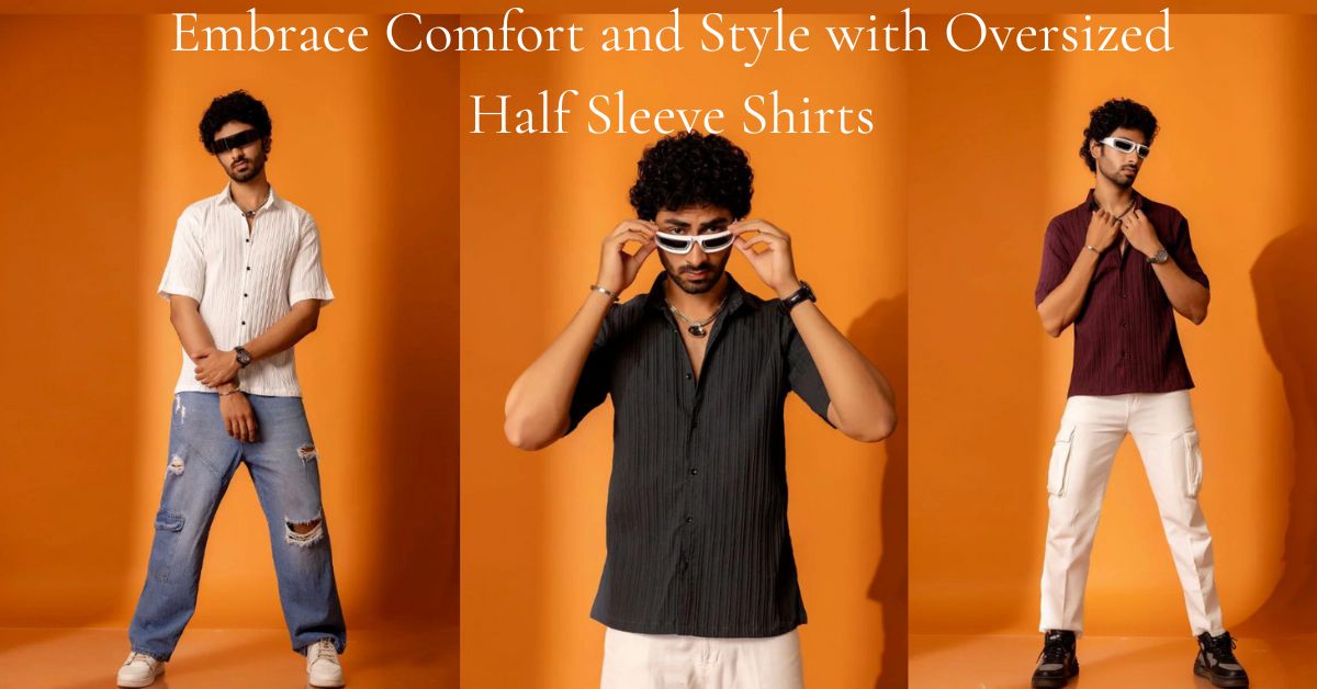 Embrace Comfort and Style with Oversized Half Sleeve Shirts