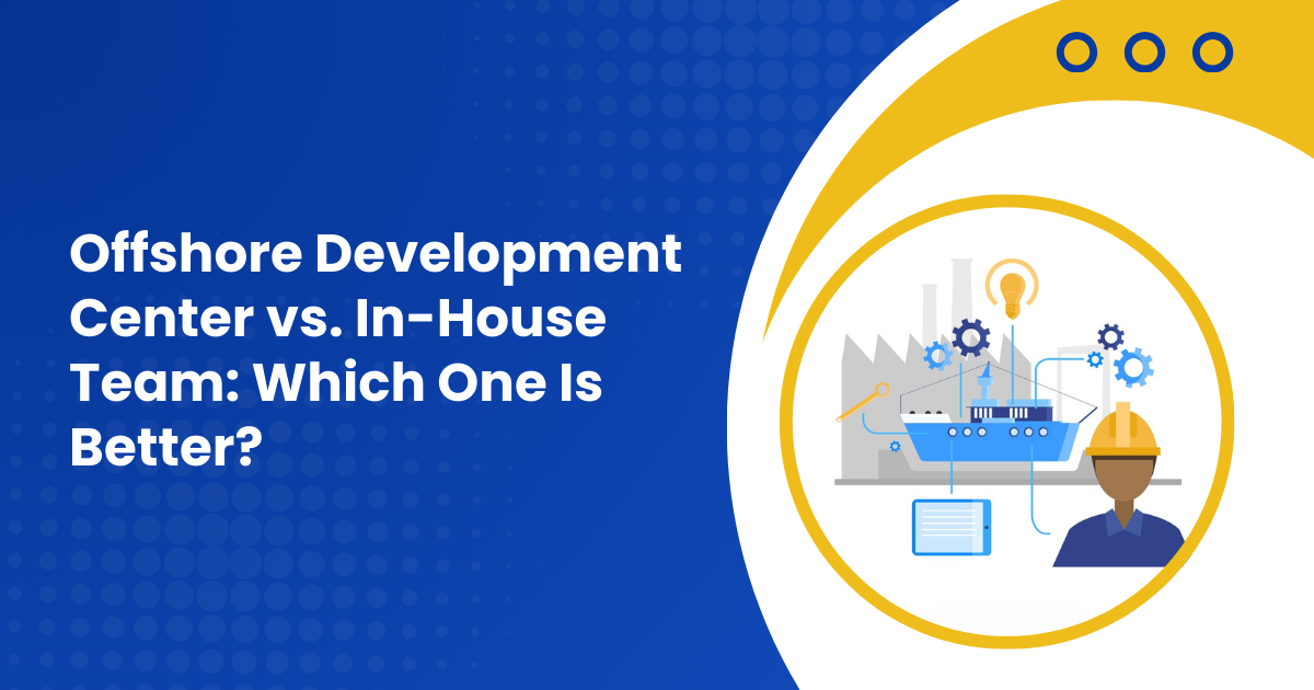 Offshore Development Center vs. In-House Team: Which One Is Better?