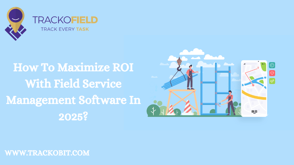 How To Maximize ROI With Field Service Management Software In 2025?