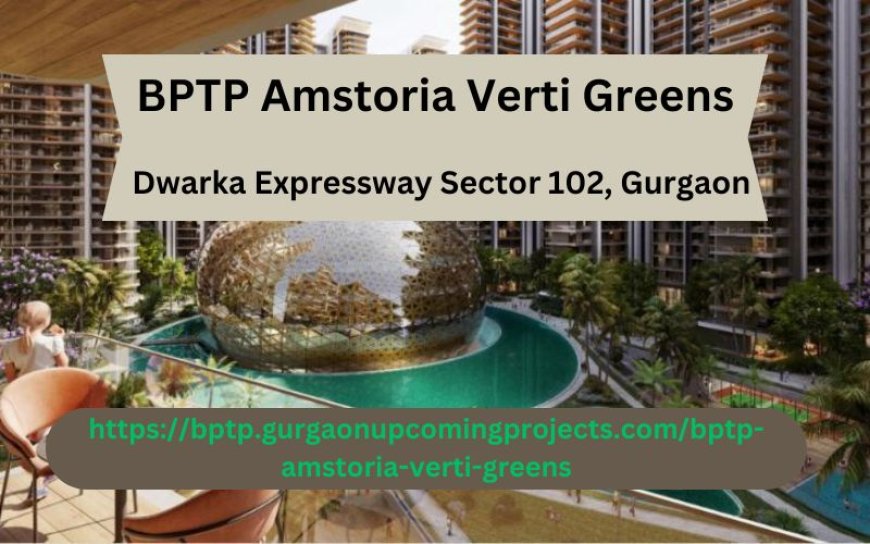 BPTP Amstoria Verti Greens: A Luxurious Haven on Dwarka Expressway, Sector 102, Gurgaon