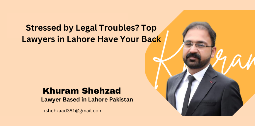 Stressed by Legal Troubles? Top Lawyers in Lahore Have Your Back