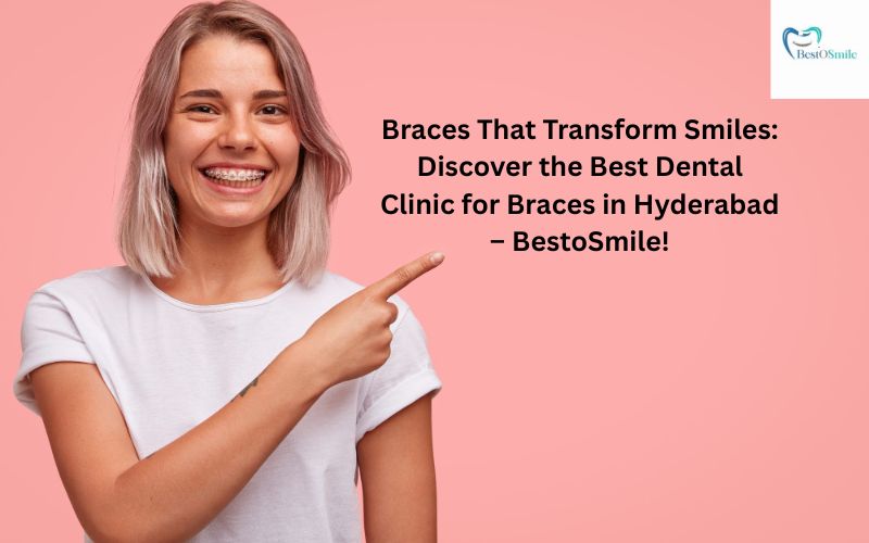 Braces That Transform Smiles: Discover the Best Dental Clinic for Braces in Hyderabad – BestoSmile!