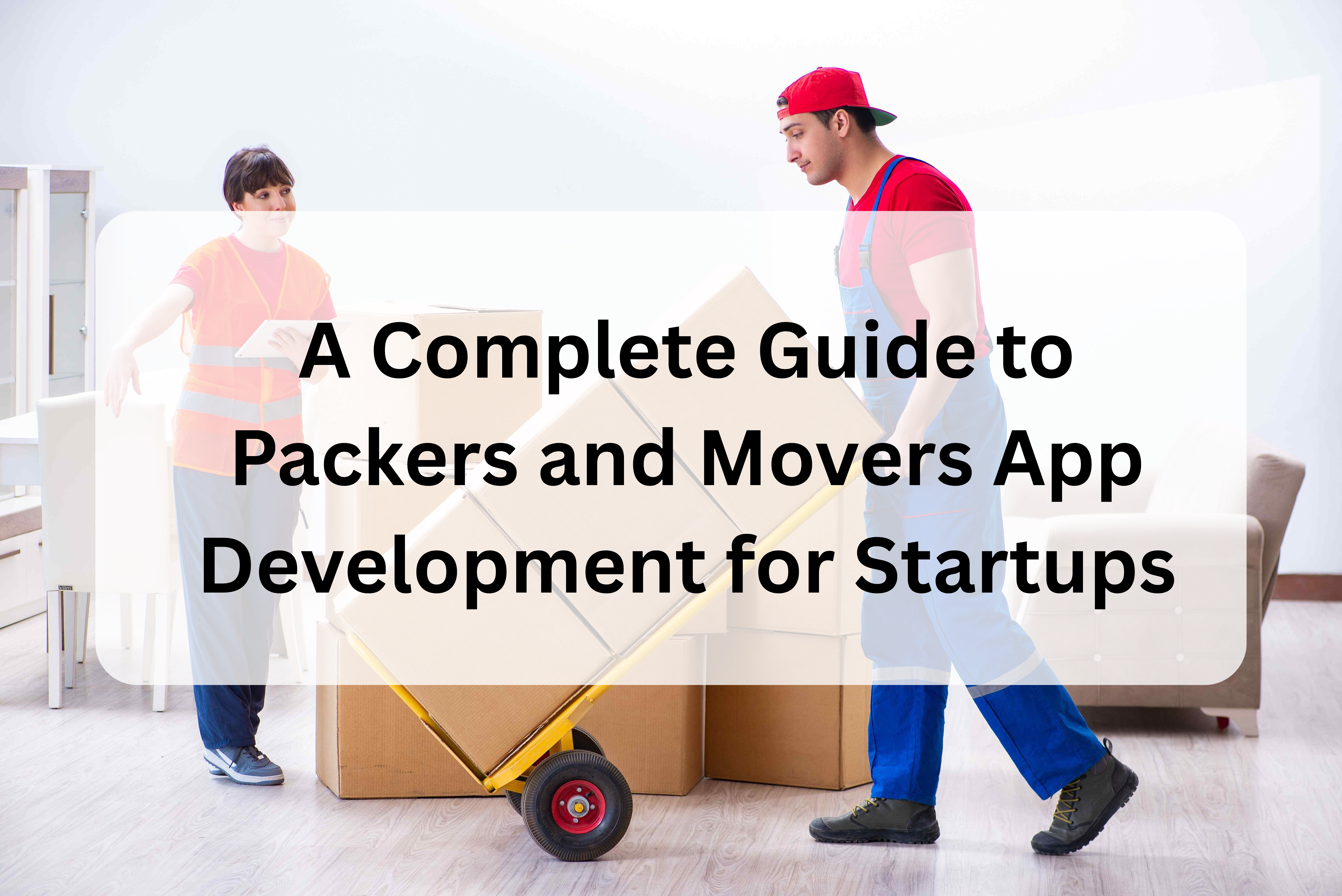A Complete Guide to Packers and Movers App Development for Startups