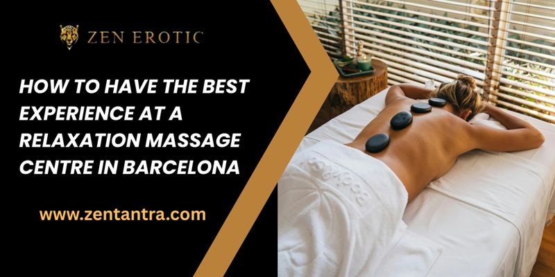How To Have The Best Experience At A Relaxation Massage Center in Barcelona