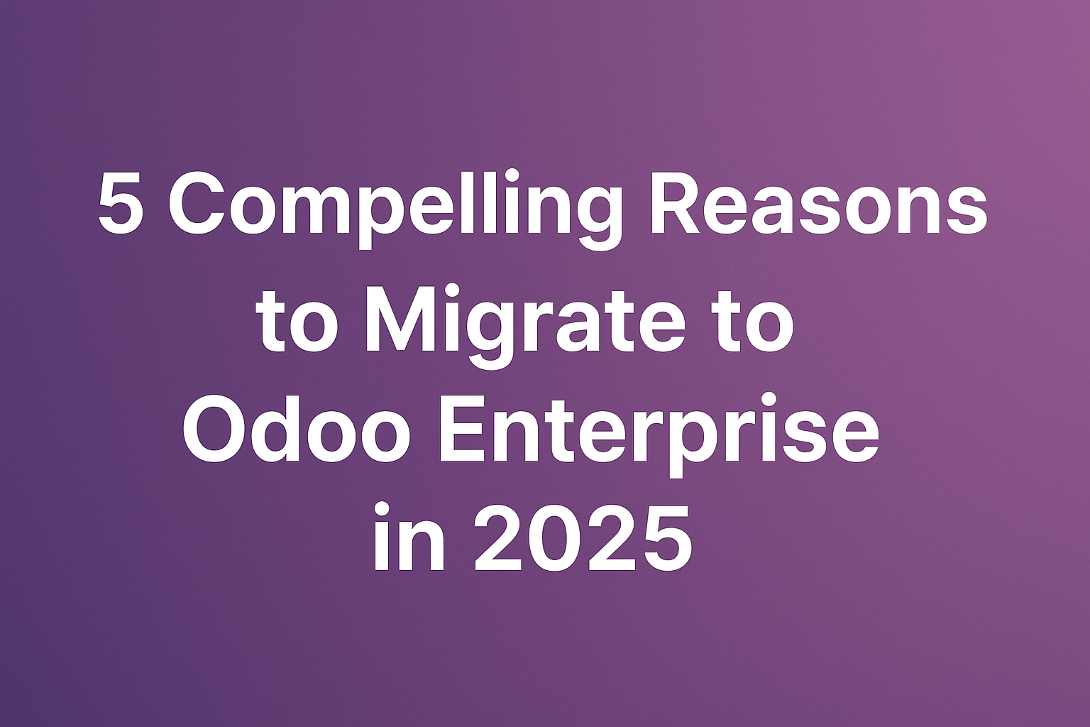 5 Compelling Reasons to Migrate to Odoo Enterprise in 2025