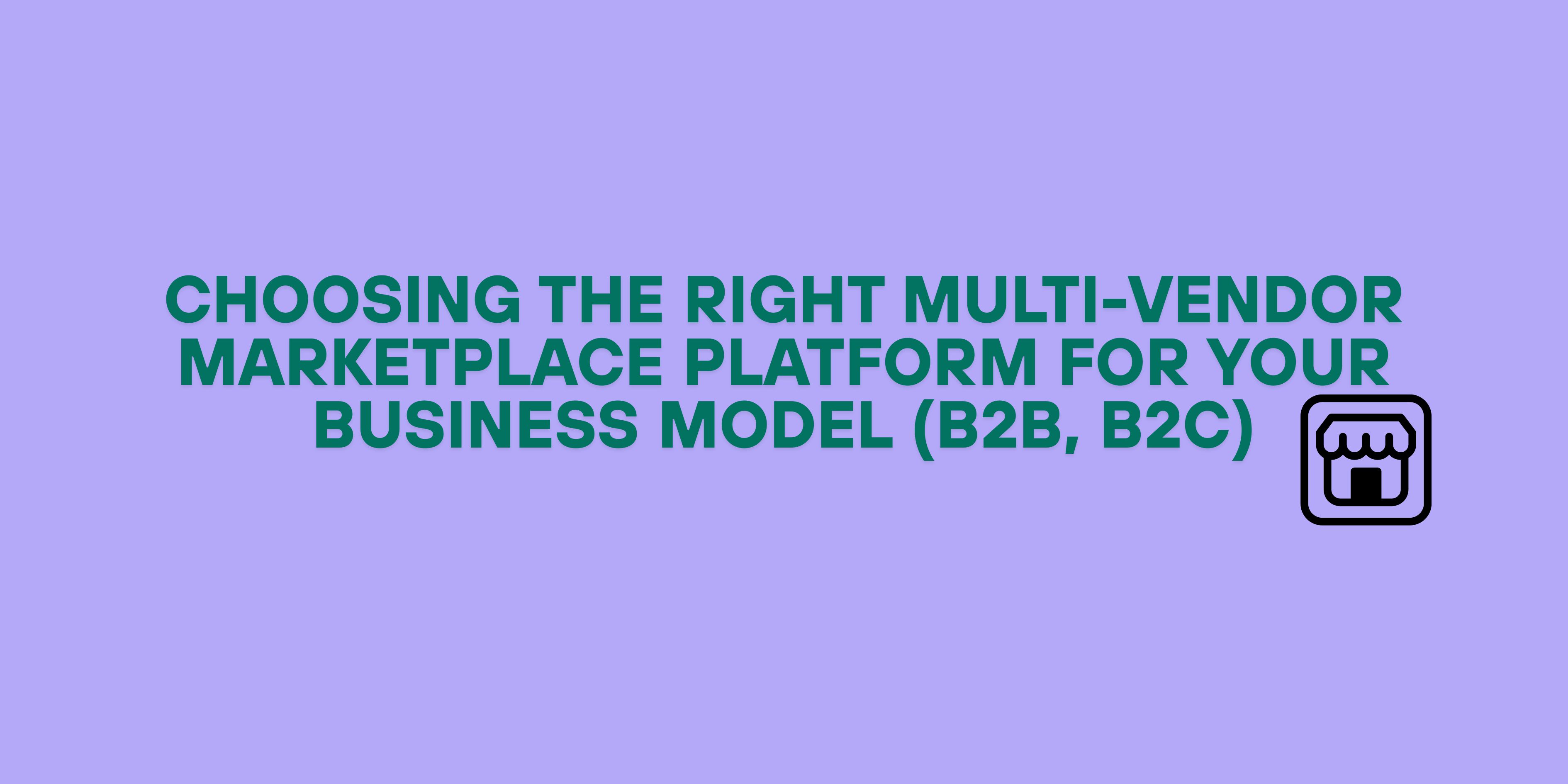 Choosing the Right Multi-Vendor Marketplace Platform for Your Business Model (B2B, B2C)